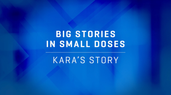 Video preview saying "Big stories in small doses: Kara's Story"